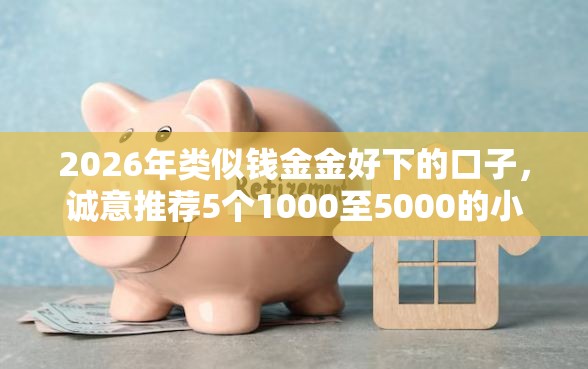 2026年类似钱金金好下的口子，诚意推荐5个1000至5000的小额贷款口子