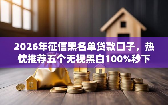 2026年征信黑名单贷款口子，热忱推荐五个无视黑白100%秒下网贷app