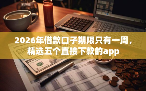 2026年借款口子期限只有一周,精选五个直接下款的app 2026年借款口子期限只有一周,精选五个直接下款的app