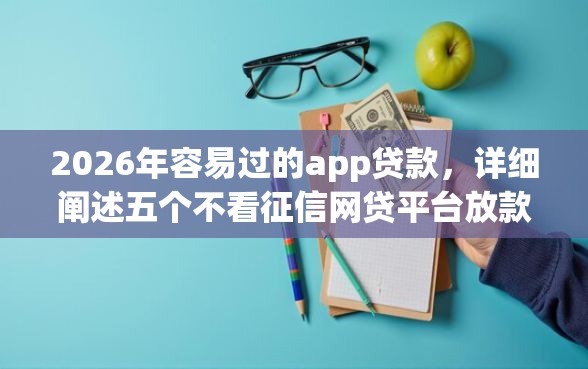 2026年容易过的app贷款，详细阐述五个不看征信网贷平台放款快的平台