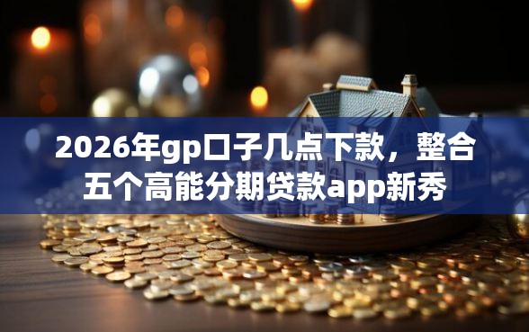 2026年gp口子几点下款，整合五个高能分期贷款app新秀