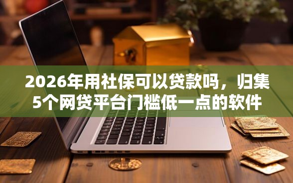 2026年用社保可以贷款吗，归集5个网贷平台门槛低一点的软件