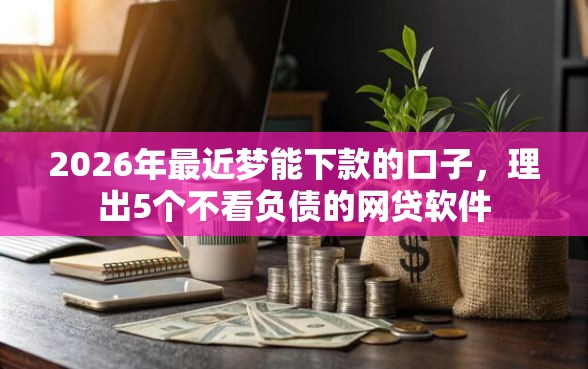 2026年最近梦能下款的口子，理出5个不看负债的网贷软件