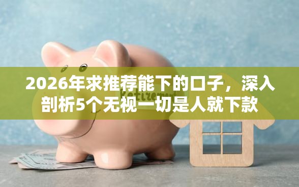 2026年求推荐能下的口子，深入剖析5个无视一切是人就下款