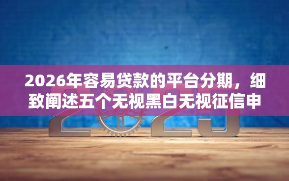 2026年容易贷款的平台分期，细致阐述五个无视黑白无视征信申请就下款的口子