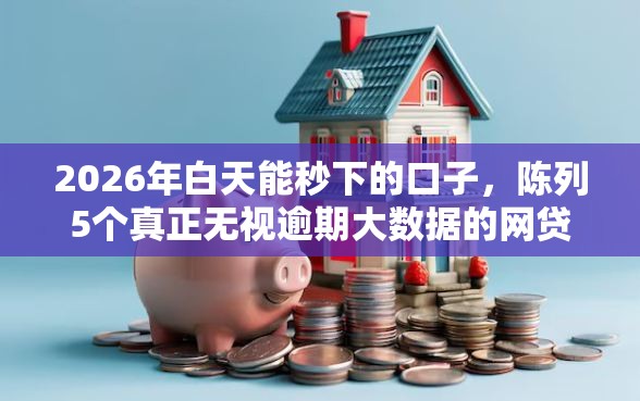 2026年白天能秒下的口子，陈列5个真正无视逾期大数据的网贷软件