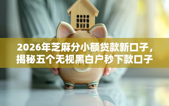 2026年芝麻分小额贷款新口子,揭秘五个无视黑白户秒下款口子平台 2026年芝麻分小额贷款新口子,揭秘五个无视黑白户秒下款口子平台