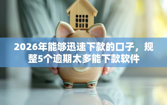 2026年能够迅速下款的口子，规整5个逾期太多能下款软件