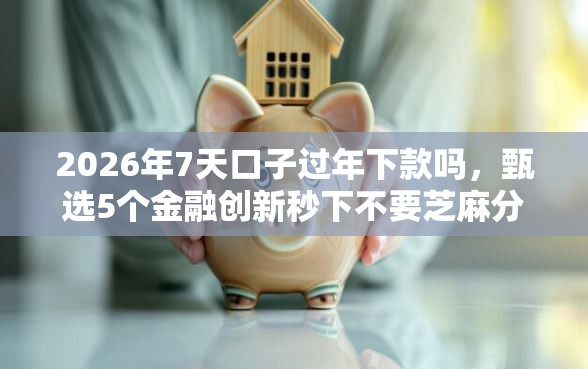 2026年7天口子过年下款吗，甄选5个金融创新秒下不要芝麻分的口子