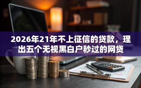2026年21年不上征信的贷款，理出五个无视黑白户秒过的网贷