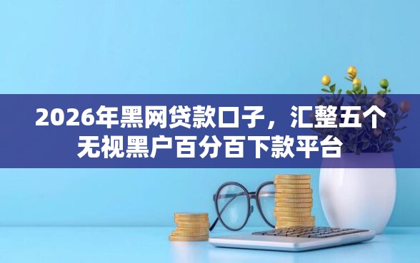 2026年黑网贷款口子，汇整五个无视黑户百分百下款平台