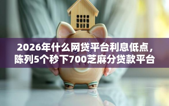 2026年什么网贷平台利息低点，陈列5个秒下700芝麻分贷款平台