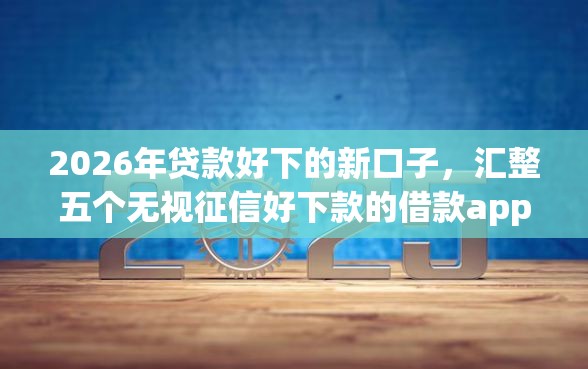 2026年贷款好下的新口子，汇整五个无视征信好下款的借款app