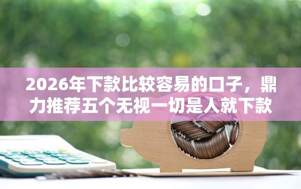 2026年下款比较容易的口子,鼎力推荐五个无视一切是人就下款口子 2026年下款比较容易的口子,鼎力推荐五个无视一切是人就下款口子