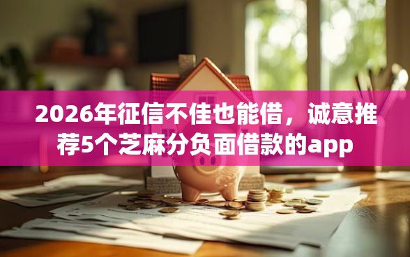 2026年征信不佳也能借，诚意推荐5个芝麻分负面借款的app