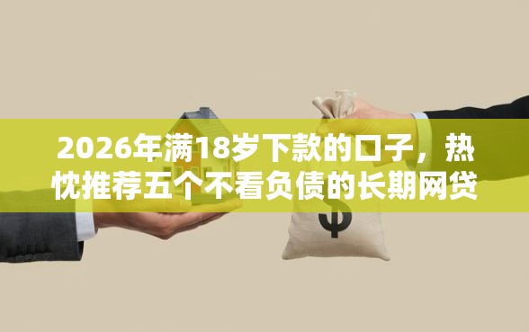 2026年满18岁下款的口子，热忱推荐五个不看负债的长期网贷口子