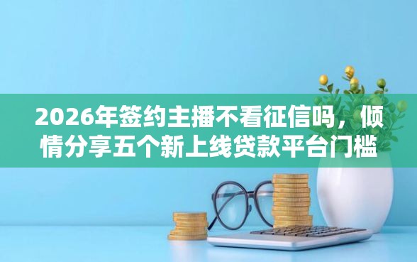 2026年签约主播不看征信吗，倾情分享五个新上线贷款平台门槛低软件