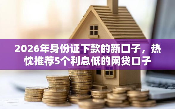 2026年身份证下款的新口子，热忱推荐5个利息低的网贷口子