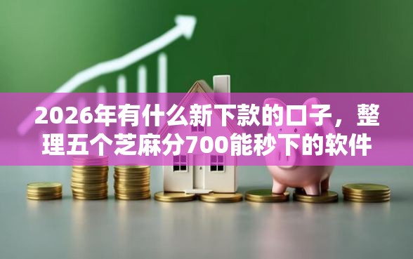 2026年有什么新下款的口子，整理五个芝麻分700能秒下的软件