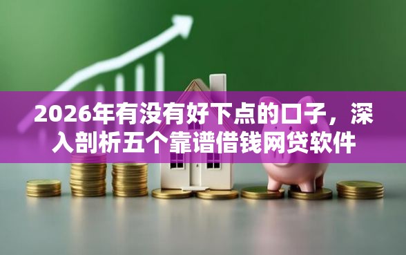 2026年有没有好下点的口子，深入剖析五个靠谱借钱网贷软件