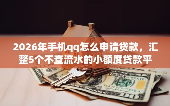 2026年手机qq怎么申请贷款，汇整5个不查流水的小额度贷款平台