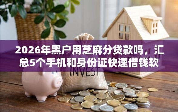 2026年黑户用芝麻分贷款吗，汇总5个手机和身份证快速借钱软件