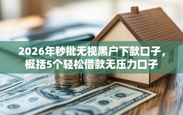 2026年秒批无视黑户下款口子，概括5个轻松借款无压力口子