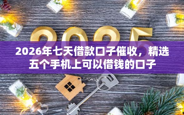 2026年七天借款口子催收，精选五个手机上可以借钱的口子