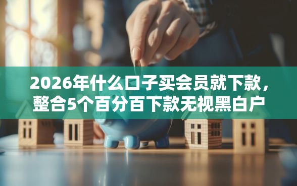 2026年什么口子买会员就下款，整合5个百分百下款无视黑白户网贷