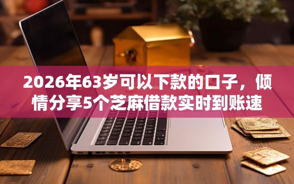 2026年63岁可以下款的口子，倾情分享5个芝麻借款实时到账速借口子