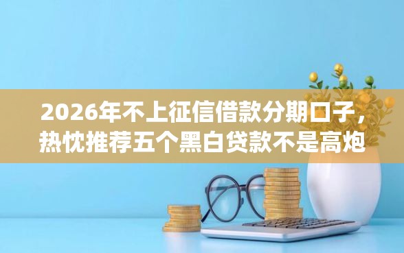 2026年不上征信借款分期口子，热忱推荐五个黑白贷款不是高炮的app
