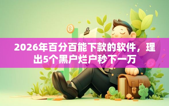 2026年百分百能下款的软件，理出5个黑户烂户秒下一万