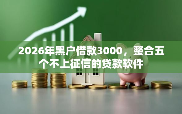 2026年黑户借款3000，整合五个不上征信的贷款软件