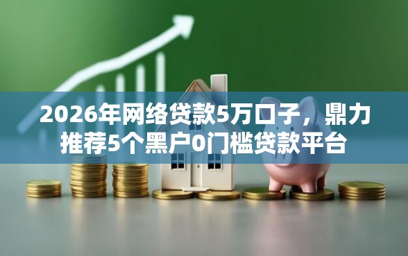 2026年网络贷款5万口子，鼎力推荐5个黑户0门槛贷款平台