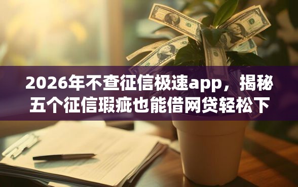 2026年不查征信极速app，揭秘五个征信瑕疵也能借网贷轻松下款的口子