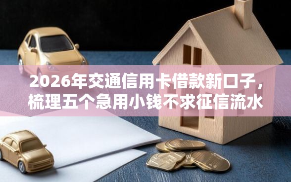 2026年交通信用卡借款新口子，梳理五个急用小钱不求征信流水轻松贷的软件