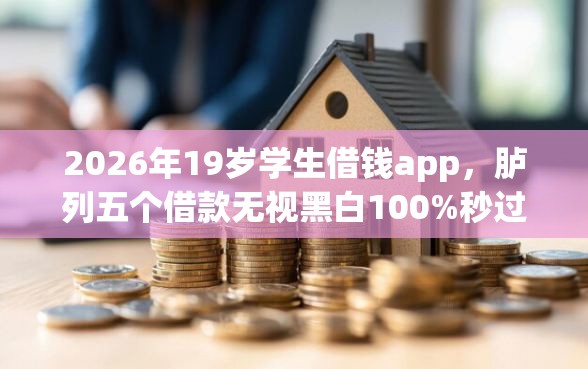 2026年19岁学生借钱app，胪列五个借款无视黑白100%秒过