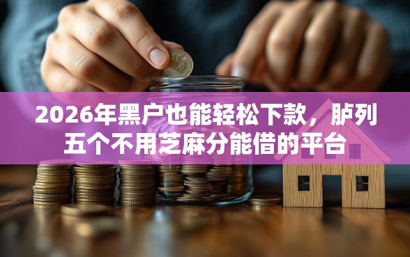 2026年黑户也能轻松下款，胪列五个不用芝麻分能借的平台