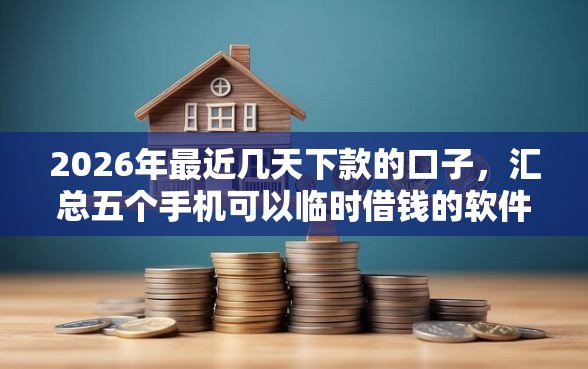 2026年最近几天下款的口子，汇总五个手机可以临时借钱的软件