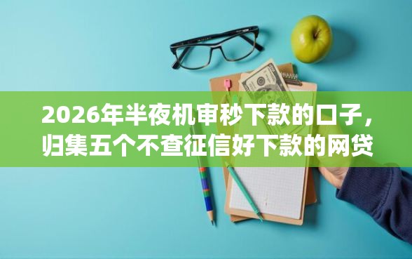 2026年半夜机审秒下款的口子，归集五个不查征信好下款的网贷app