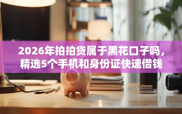 2026年拍拍贷属于黑花口子吗，精选5个手机和身份证快速借钱口子