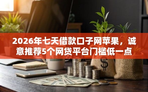 2026年七天借款口子网苹果，诚意推荐5个网贷平台门槛低一点的平台