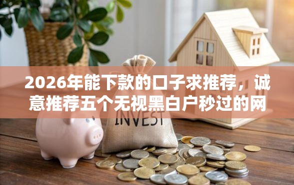 2026年能下款的口子求推荐，诚意推荐五个无视黑白户秒过的网贷