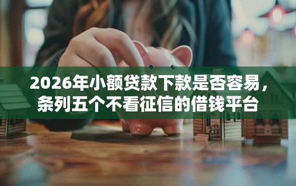 2026年小额贷款下款是否容易，条列五个不看征信的借钱平台