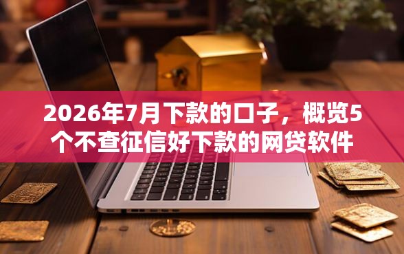 2026年7月下款的口子，概览5个不查征信好下款的网贷软件