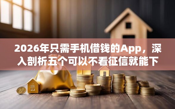 2026年只需手机借钱的App,深入剖析五个可以不看征信就能下款的口子 2026年只需手机借钱的App,深入剖析五个可以不看征信就能下款的口子