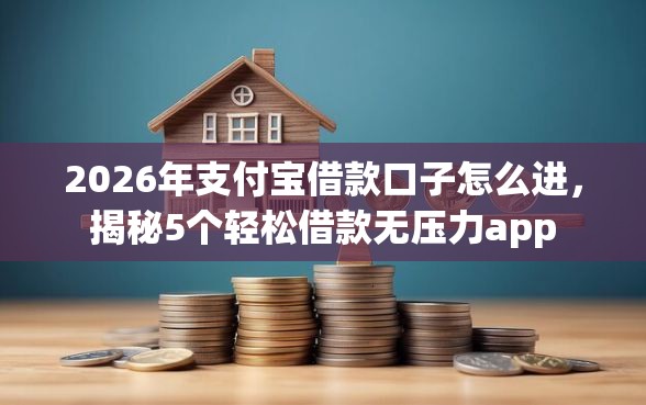 2026年支付宝借款口子怎么进，揭秘5个轻松借款无压力app