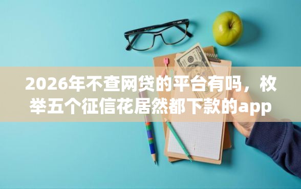 2026年不查网贷的平台有吗，枚举五个征信花居然都下款的app