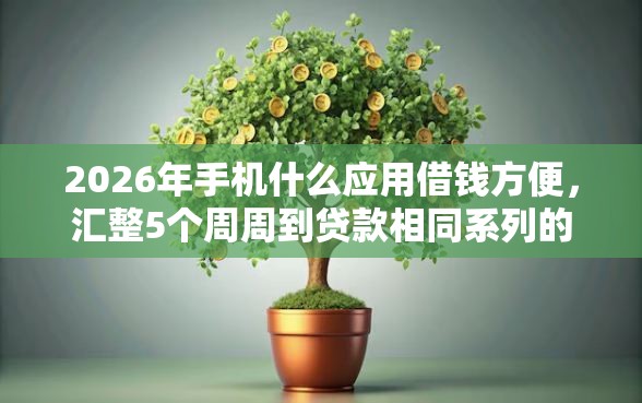 2026年手机什么应用借钱方便，汇整5个周周到贷款相同系列的口子
