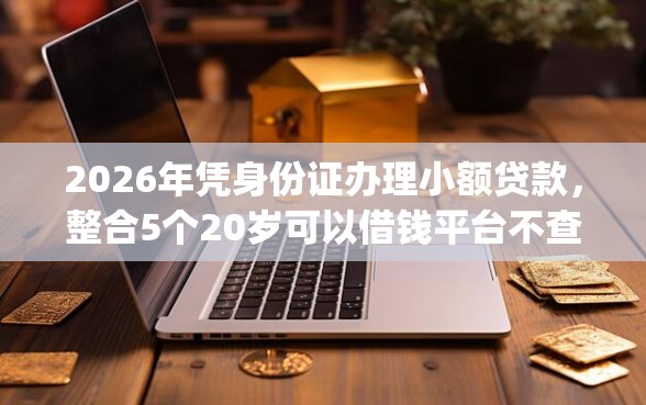 2026年凭身份证办理小额贷款，整合5个20岁可以借钱平台不查征信的app